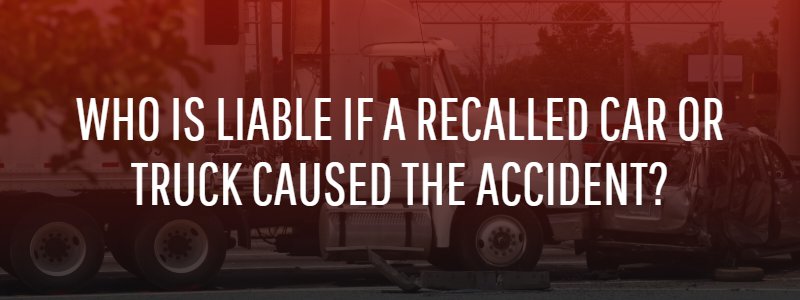 Who Is Liable If a Recalled Car or Truck Caused the Accident?
